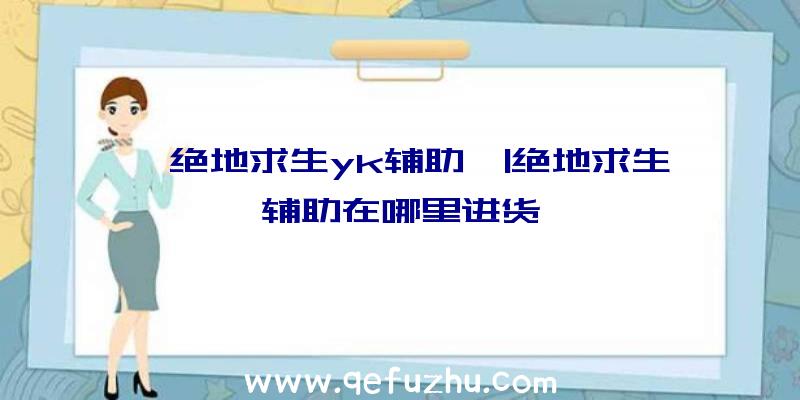 「绝地求生yk辅助」|绝地求生辅助在哪里进货